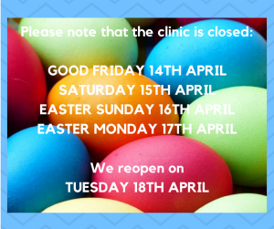 Please not that the clinic is closed-GOOD FRIDAY 14TH APRILSATURDAY 15TH APRILEASTER SUNDAY 16TH APRILEASTER MONDAY 17TH APRILWe reopen onTUESDAY 18TH APRIL (1)